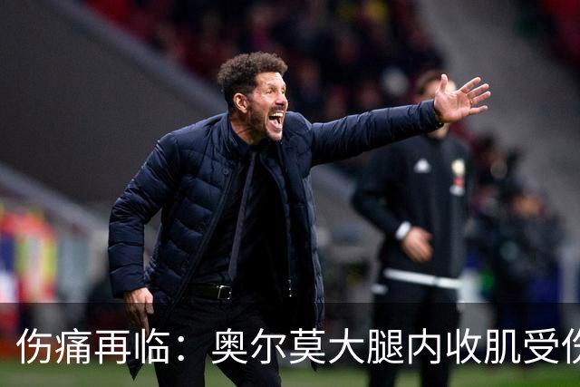 伤痛再临：奥尔莫大腿内收肌受伤，巴萨百场之际惨遭打击