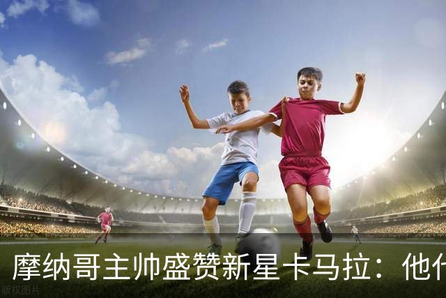 摩纳哥主帅盛赞新星卡马拉：他代表了未来足球的方向