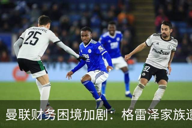 曼联财务困境加剧：格雷泽家族遗留的阴影与未来挑战